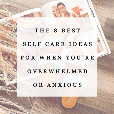 The 8 Best Self Care Ideas for When You’re Feeling Overwhelmed or Anxious